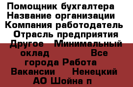 Помощник бухгалтера › Название организации ­ Компания-работодатель › Отрасль предприятия ­ Другое › Минимальный оклад ­ 15 000 - Все города Работа » Вакансии   . Ненецкий АО,Шойна п.